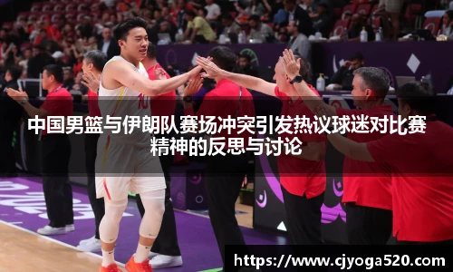 中国男篮与伊朗队赛场冲突引发热议球迷对比赛精神的反思与讨论